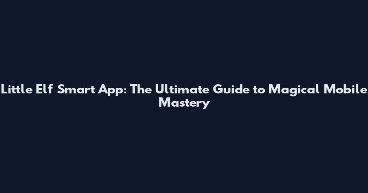 Little Elf Smart App: The Ultimate Guide to Magical Mobile Mastery