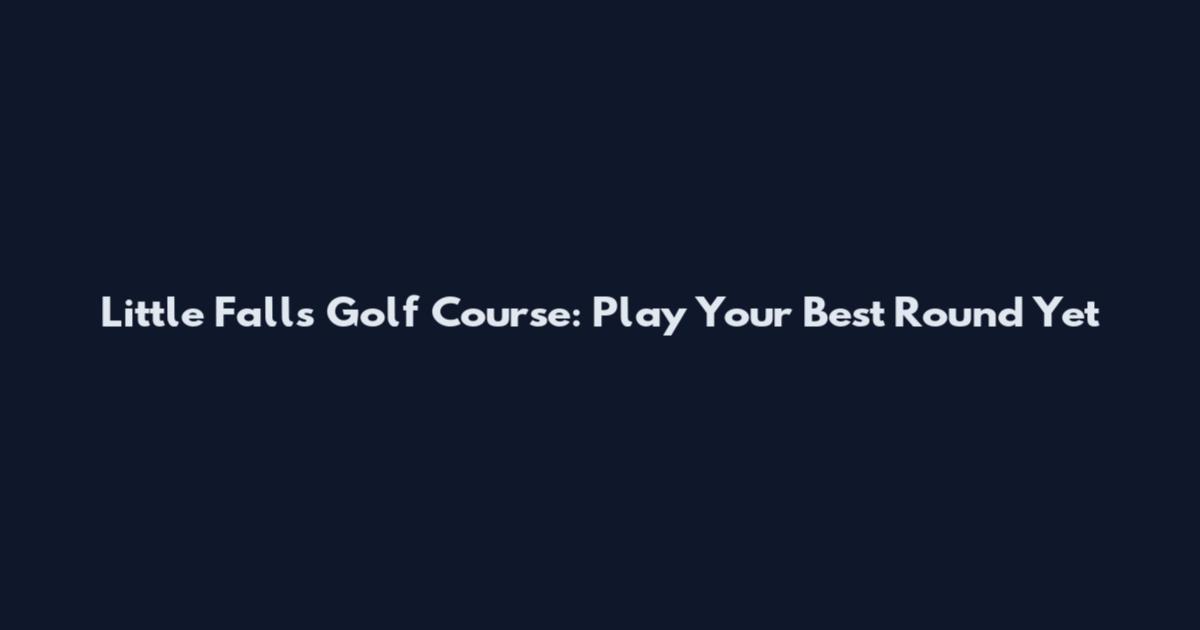 Little Falls Golf Course: Play Your Best Round Yet