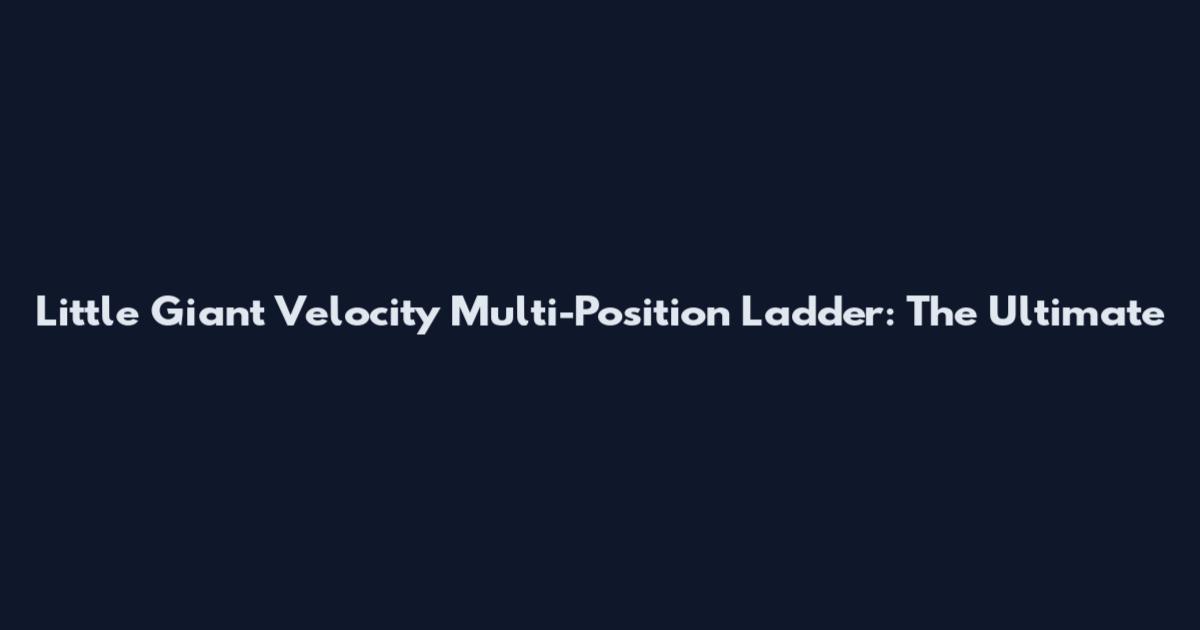 Little Giant Velocity Multi-Position Ladder: The Ultimate