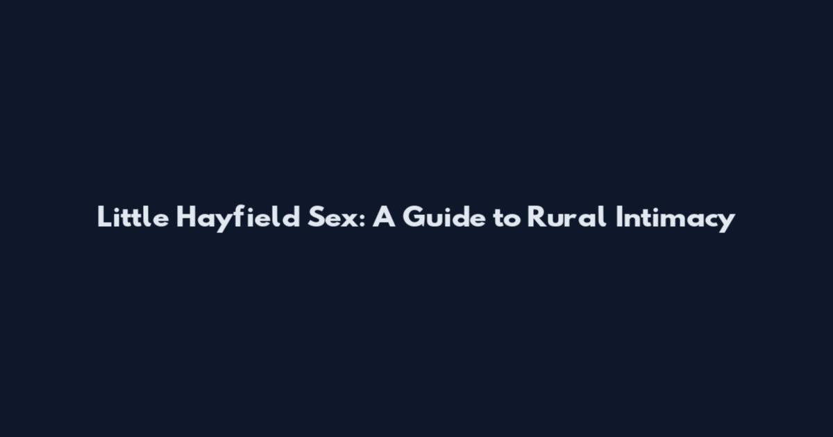 Little Hayfield Sex: A Guide to Rural Intimacy