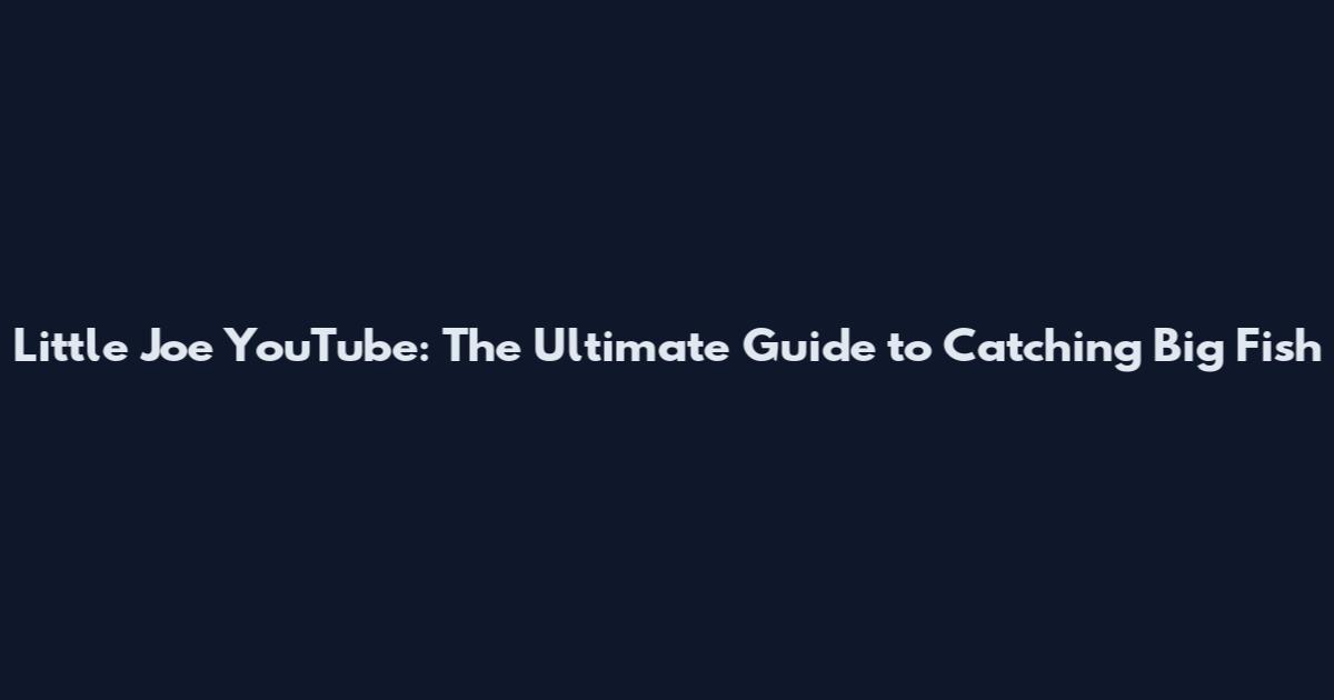 Little Joe YouTube: The Ultimate Guide to Catching Big Fish