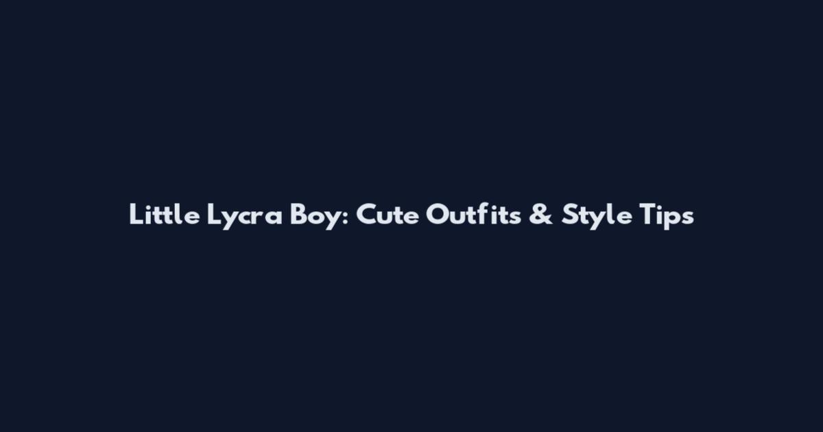 Little Lycra Boy: Cute Outfits & Style Tips