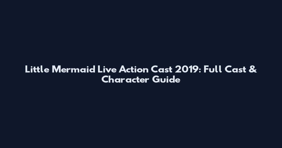 Little Mermaid Live Action Cast 2019: Full Cast & Character Guide