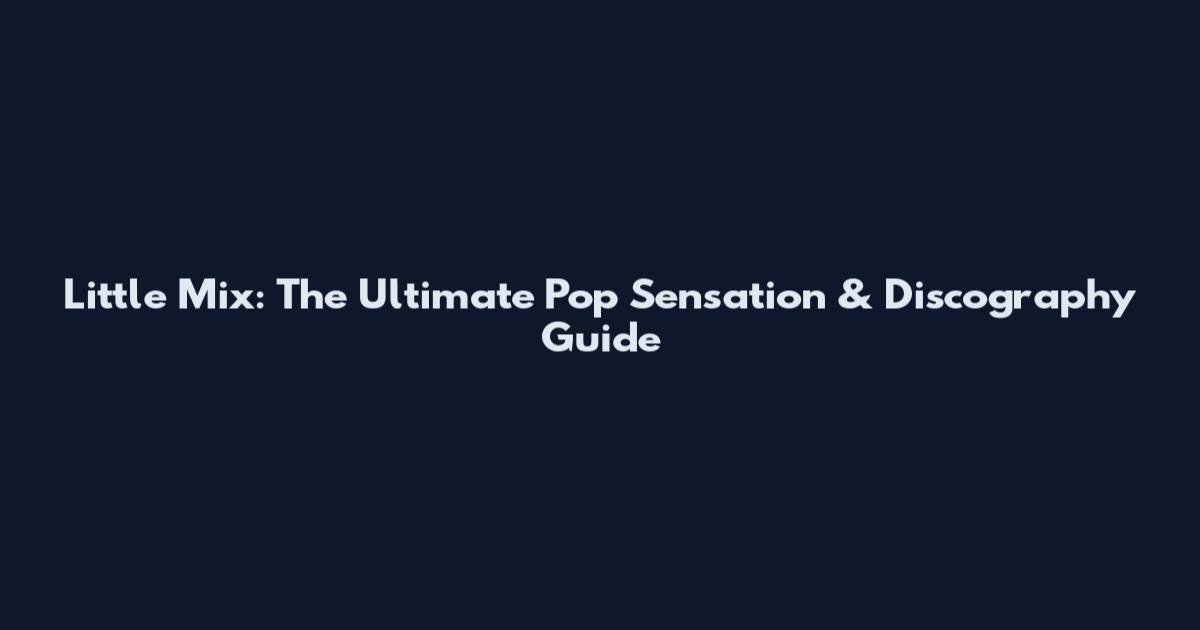 Little Mix: The Ultimate Pop Sensation & Discography Guide