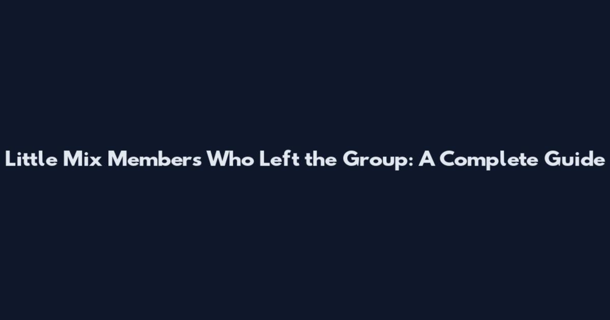 Little Mix Members Who Left the Group: A Complete Guide