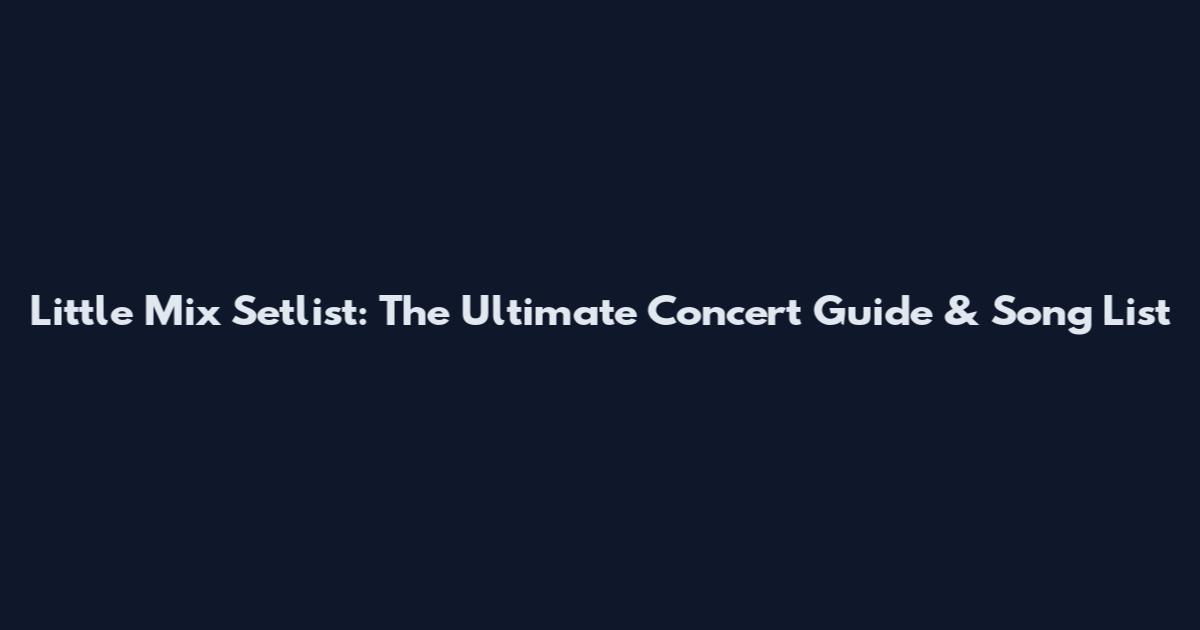 Little Mix Setlist: The Ultimate Concert Guide & Song List