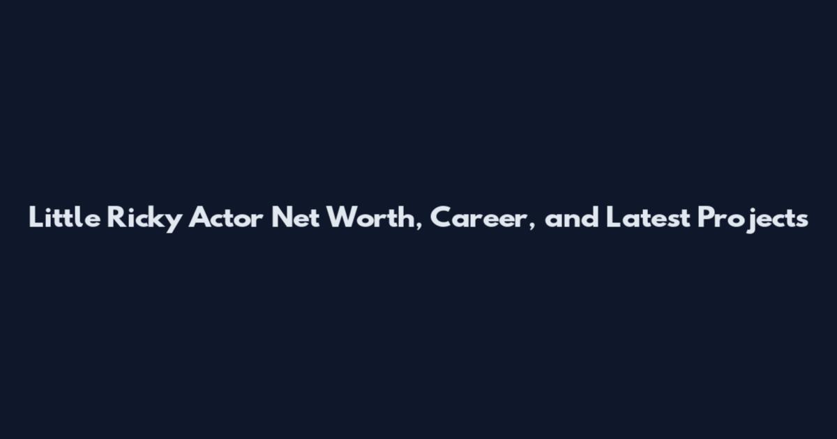 Little Ricky Actor Net Worth, Career, and Latest Projects