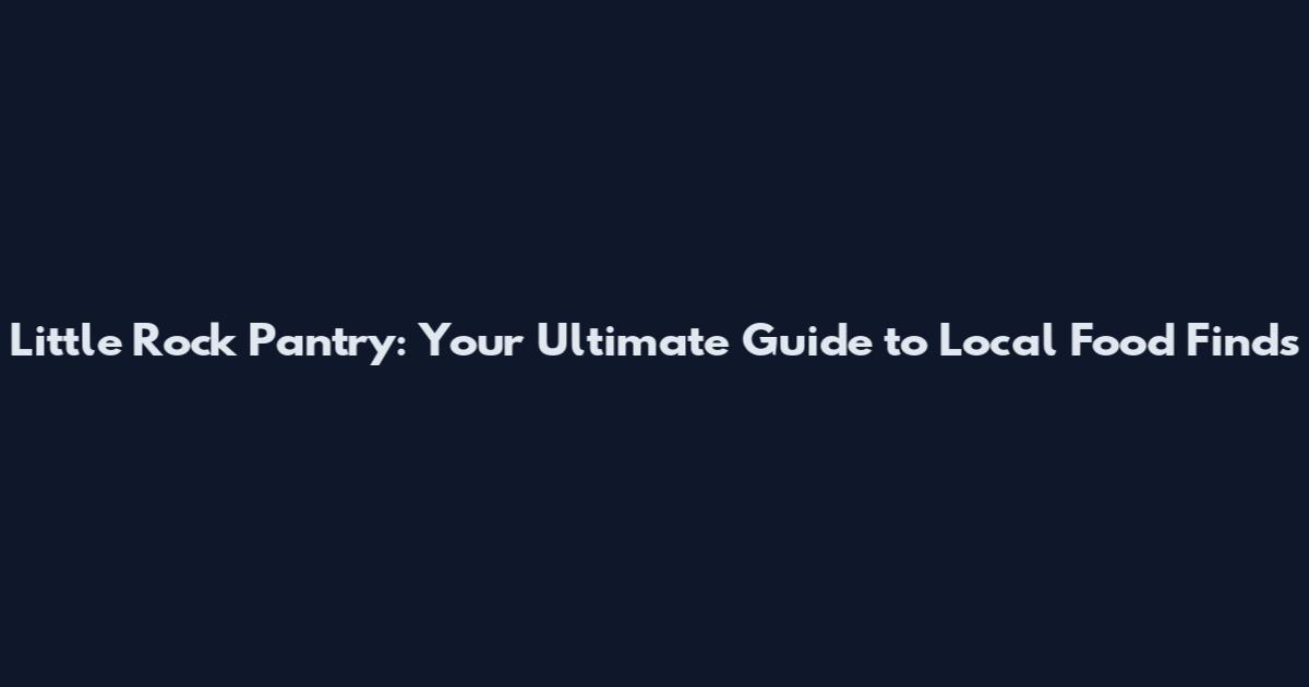 Little Rock Pantry: Your Ultimate Guide to Local Food Finds