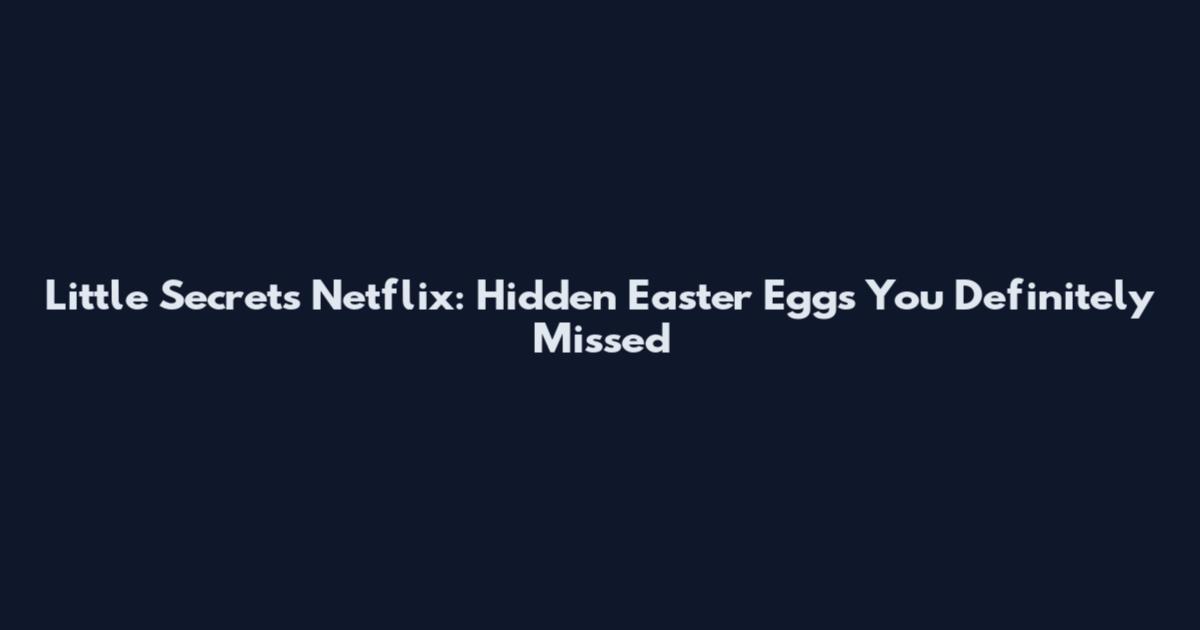Little Secrets Netflix: Hidden Easter Eggs You Definitely Missed