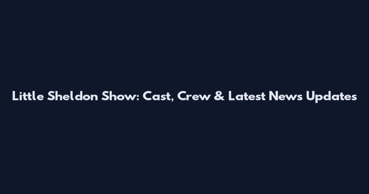 Little Sheldon Show: Cast, Crew & Latest News Updates