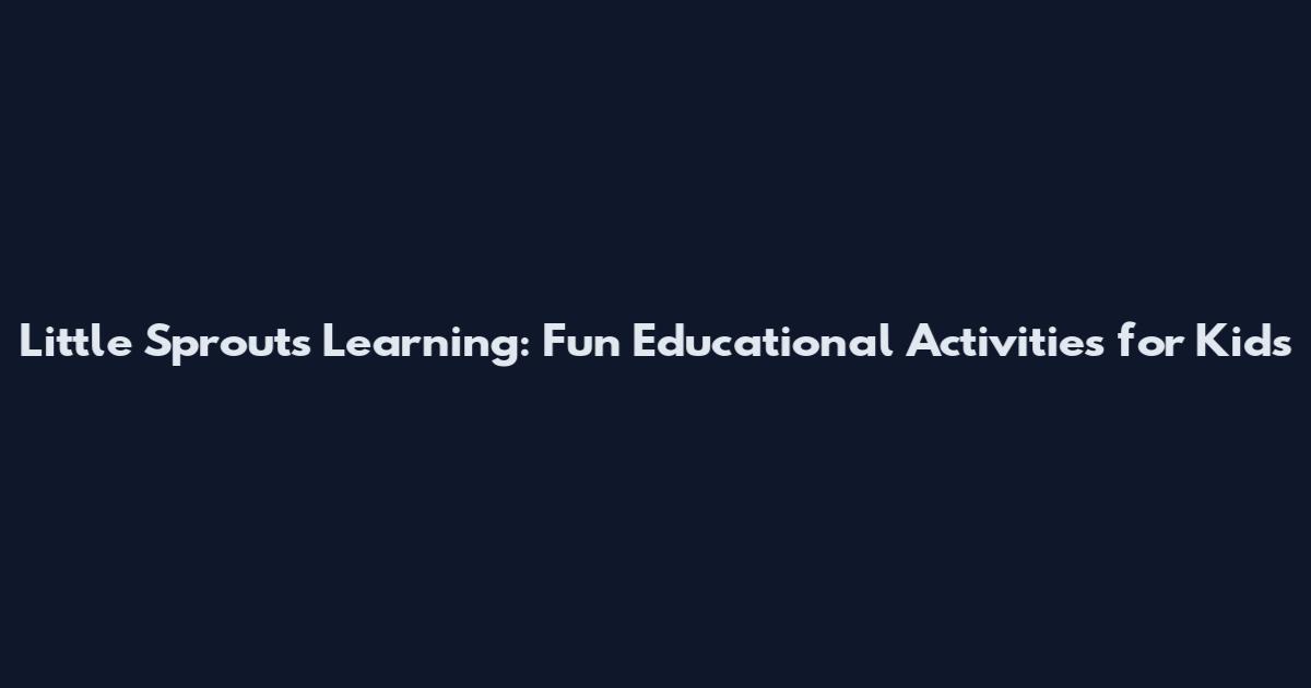 Little Sprouts Learning: Fun Educational Activities for Kids