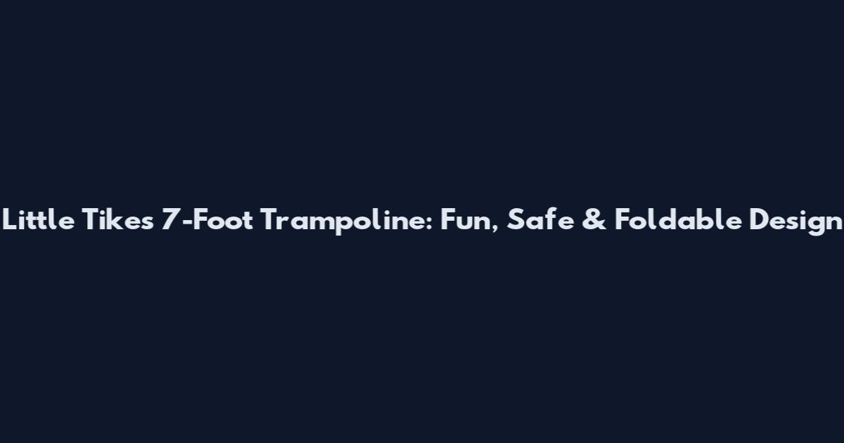 Little Tikes 7-Foot Trampoline: Fun, Safe & Foldable Design