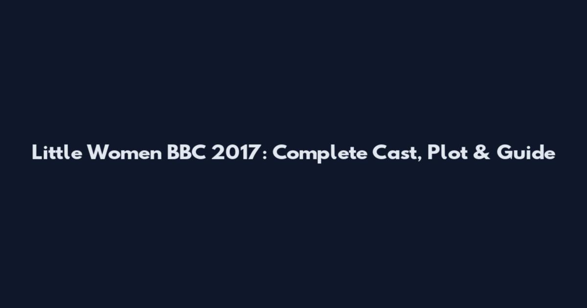 Little Women BBC 2017: Complete Cast, Plot & Guide