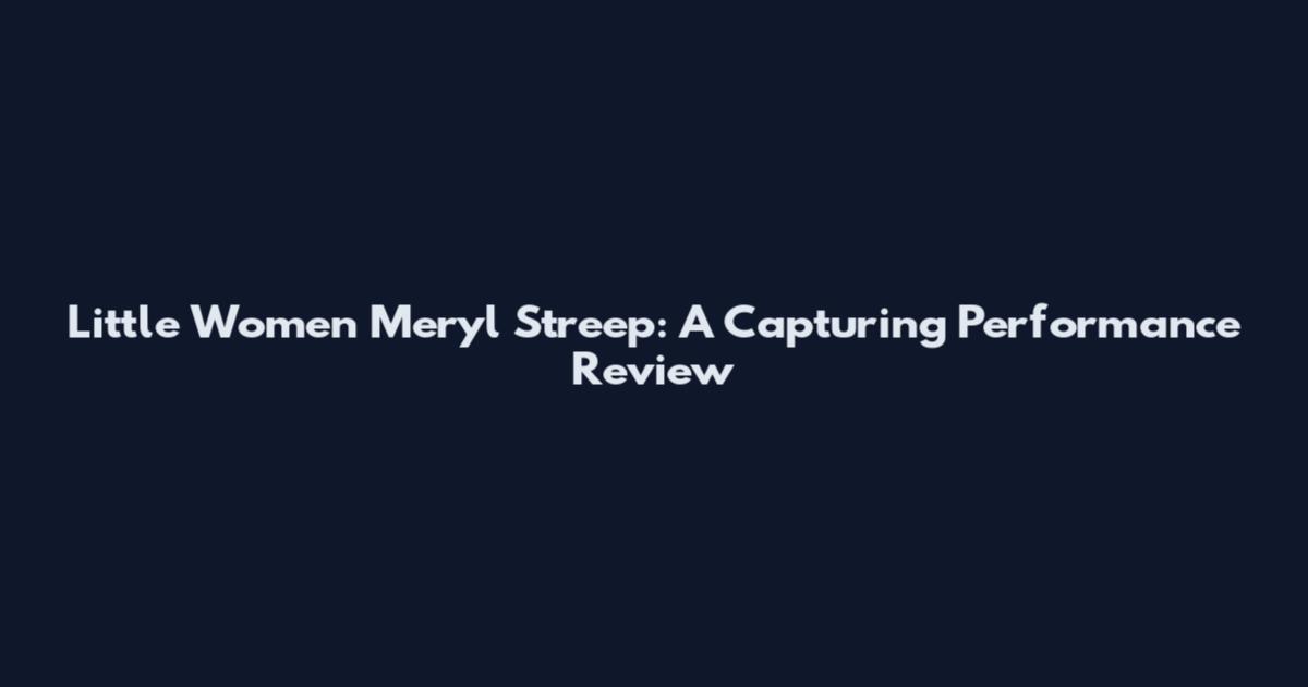 Little Women Meryl Streep: A Capturing Performance Review