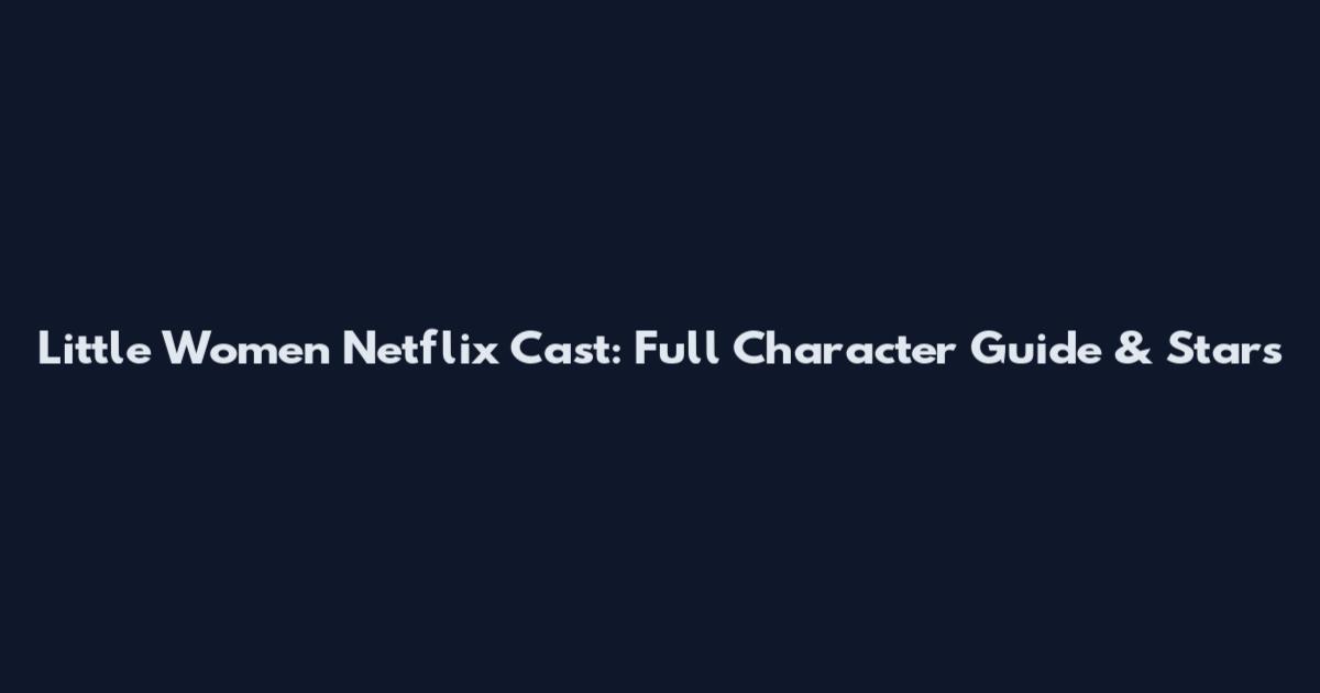 Little Women Netflix Cast: Full Character Guide & Stars
