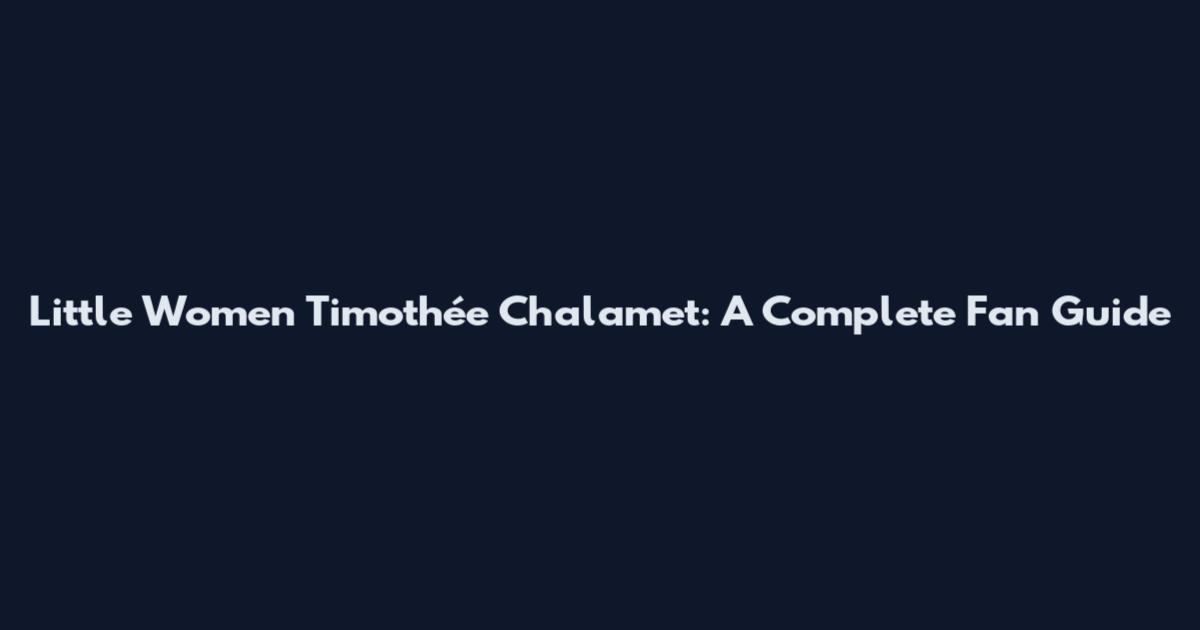 Little Women Timothée Chalamet: A Complete Fan Guide