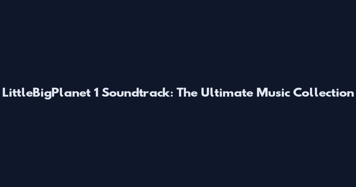 LittleBigPlanet 1 Soundtrack: The Ultimate Music Collection
