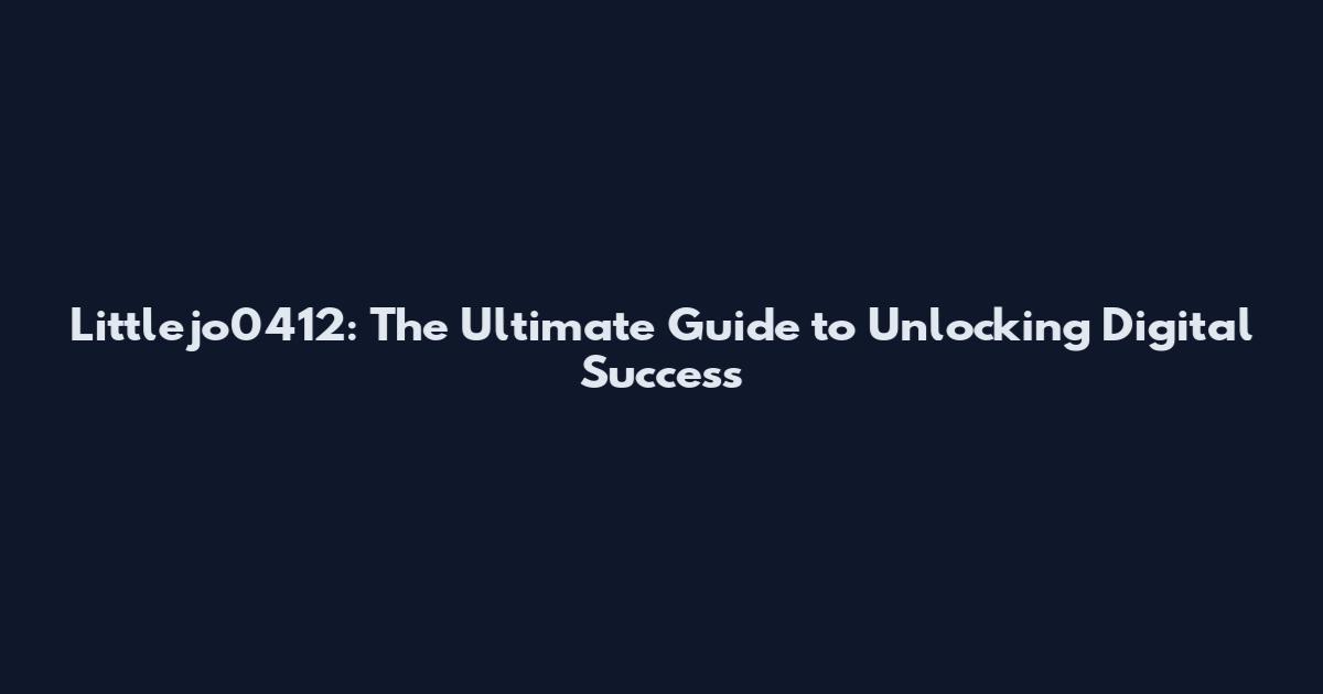 Littlejo0412: The Ultimate Guide to Unlocking Digital Success