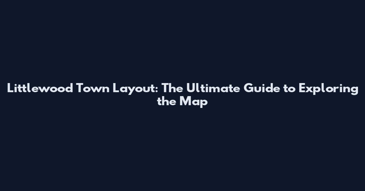 Littlewood Town Layout: The Ultimate Guide to Exploring the Map