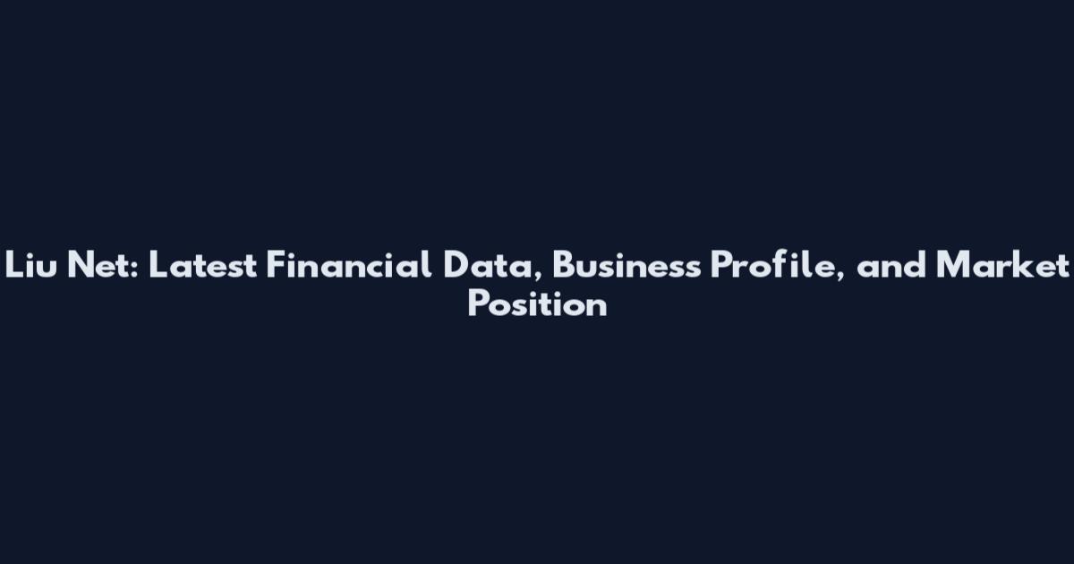 Liu Net: Latest Financial Data, Business Profile, and Market Position