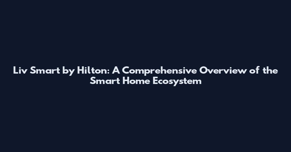 Liv Smart by Hilton: A Comprehensive Overview of the Smart Home Ecosystem