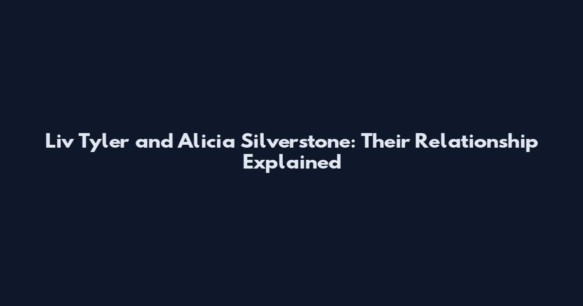 Liv Tyler and Alicia Silverstone: Their Relationship Explained