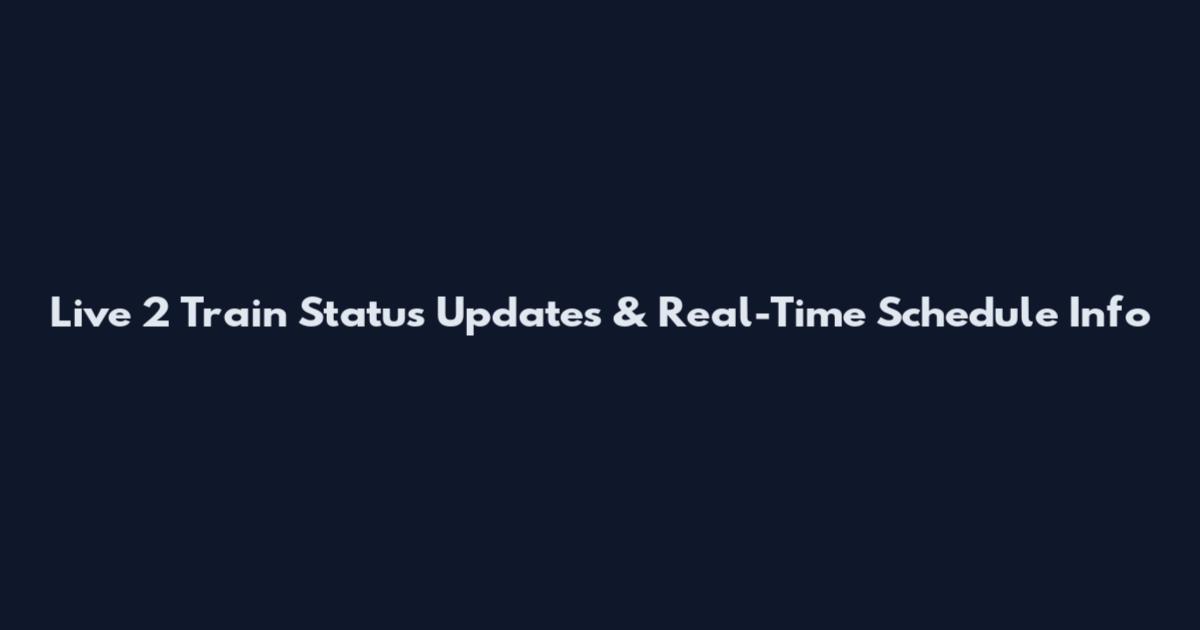 Live 2 Train Status Updates & Real-Time Schedule Info