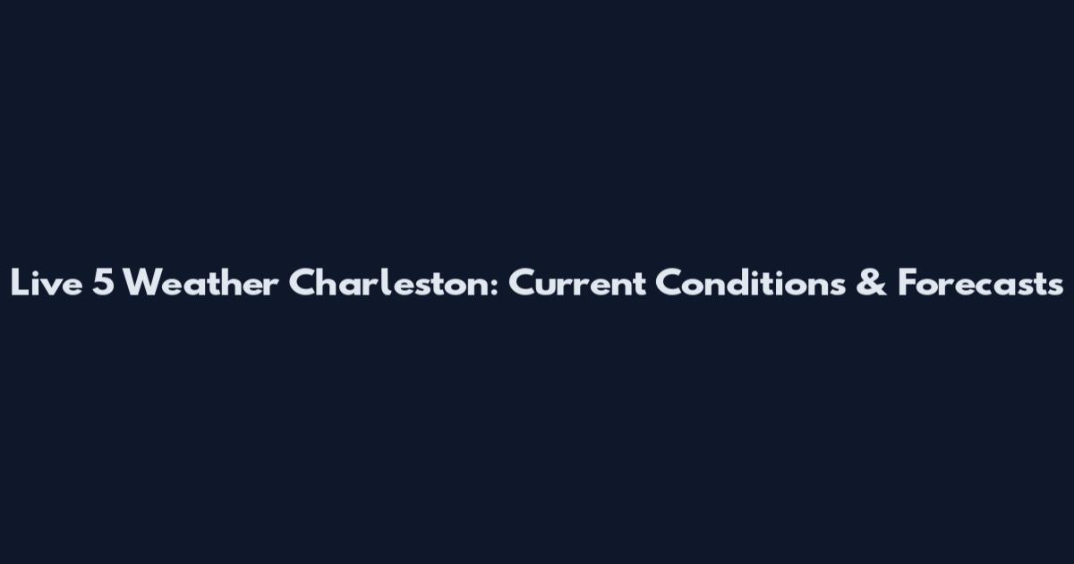 Live 5 Weather Charleston: Current Conditions & Forecasts