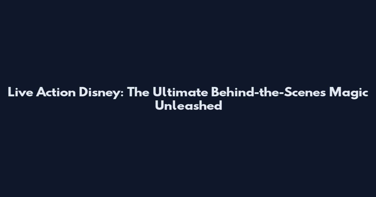 Live Action Disney: The Ultimate Behind-the-Scenes Magic Unleashed