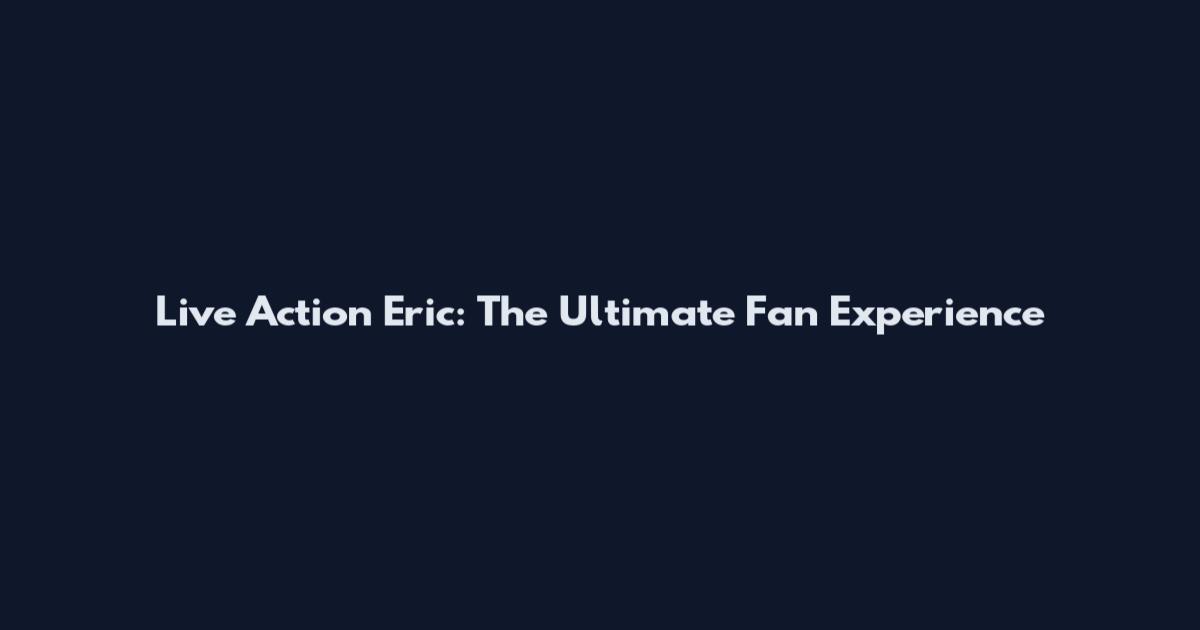 Live Action Eric: The Ultimate Fan Experience
