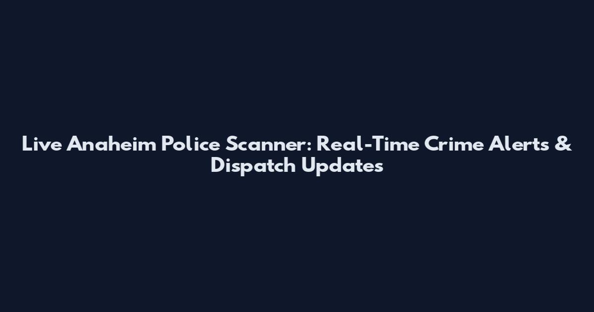 Live Anaheim Police Scanner: Real-Time Crime Alerts & Dispatch Updates