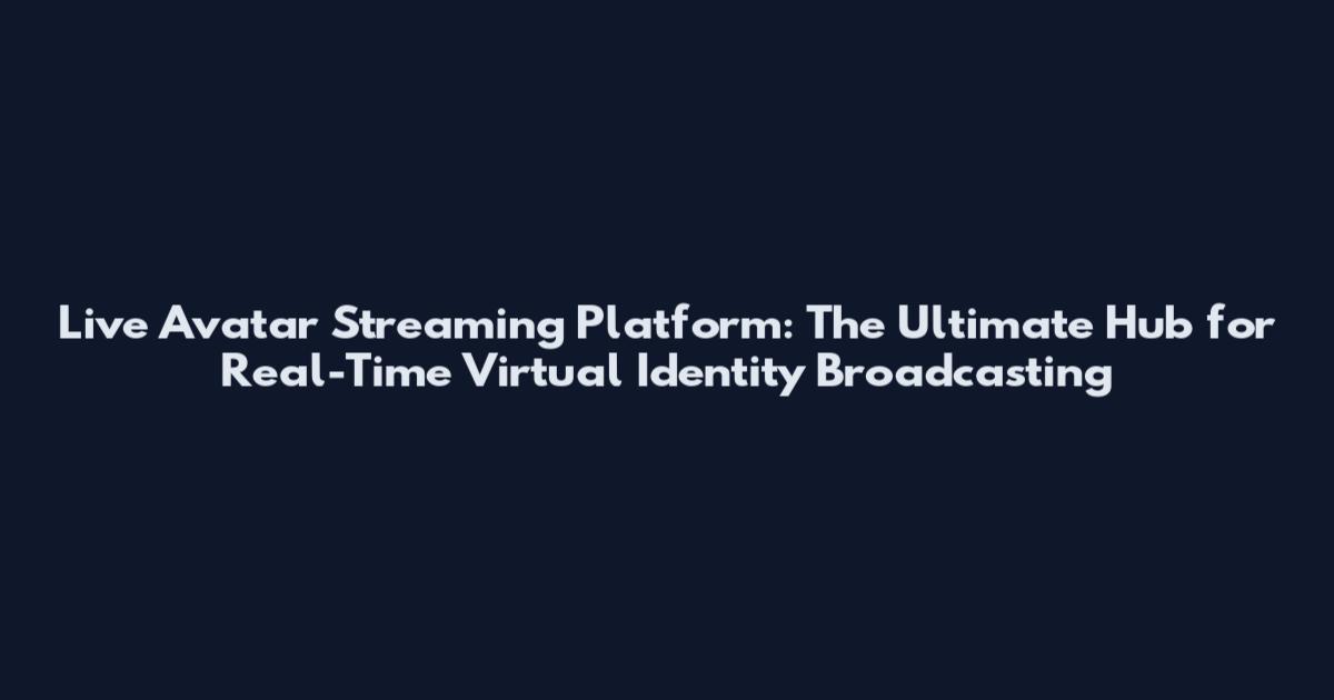 Live Avatar Streaming Platform: The Ultimate Hub for Real-Time Virtual Identity Broadcasting