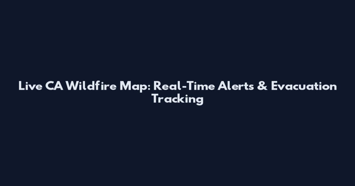 Live CA Wildfire Map: Real-Time Alerts & Evacuation Tracking