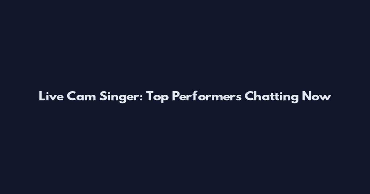 Live Cam Singer: Top Performers Chatting Now