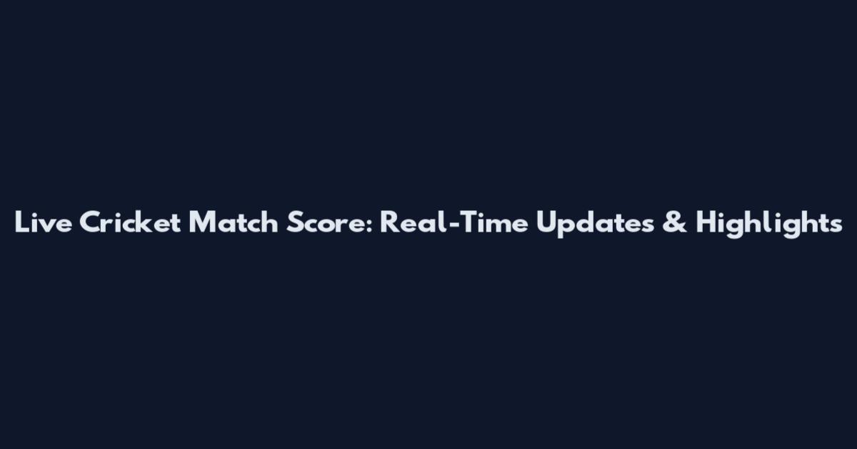 Live Cricket Match Score: Real-Time Updates & Highlights
