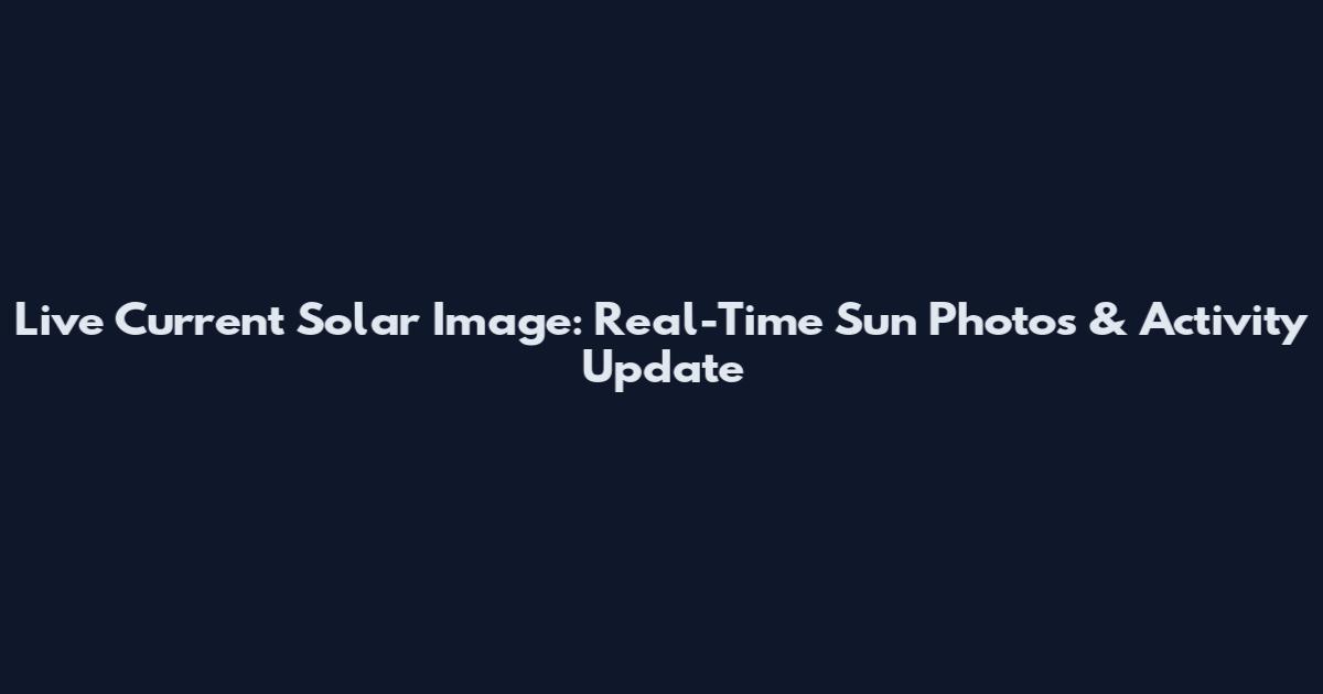 Live Current Solar Image: Real-Time Sun Photos & Activity Update