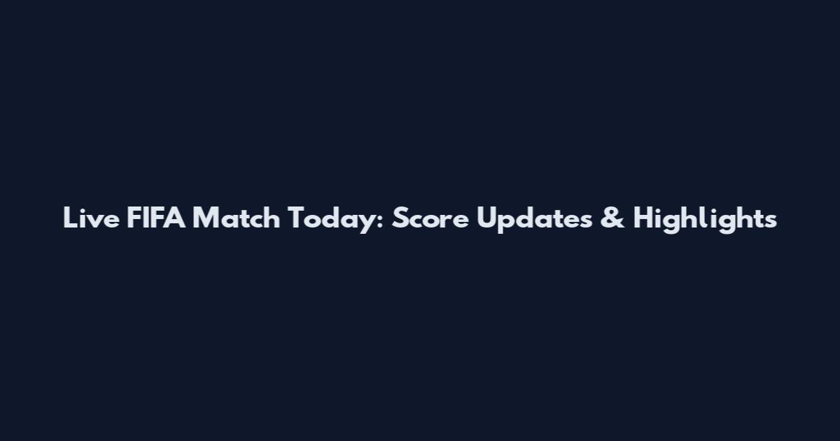 Live FIFA Match Today: Score Updates & Highlights