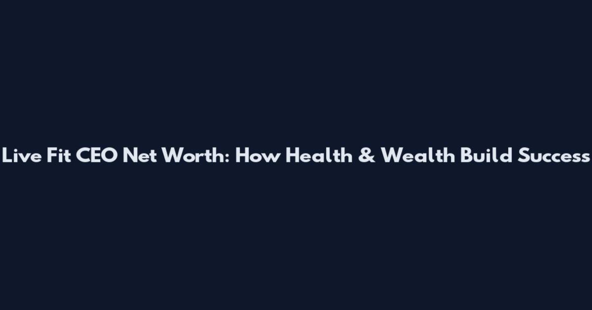 Live Fit CEO Net Worth: How Health & Wealth Build Success