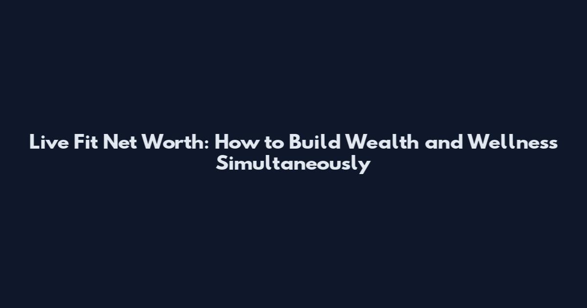 Live Fit Net Worth: How to Build Wealth and Wellness Simultaneously