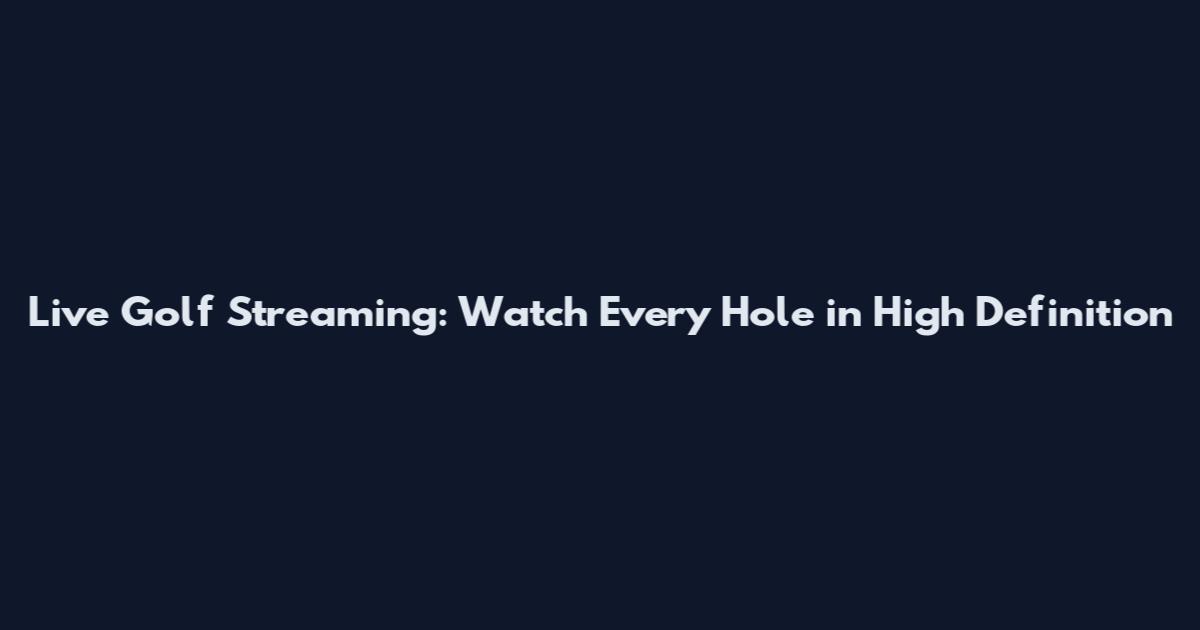 Live Golf Streaming: Watch Every Hole in High Definition