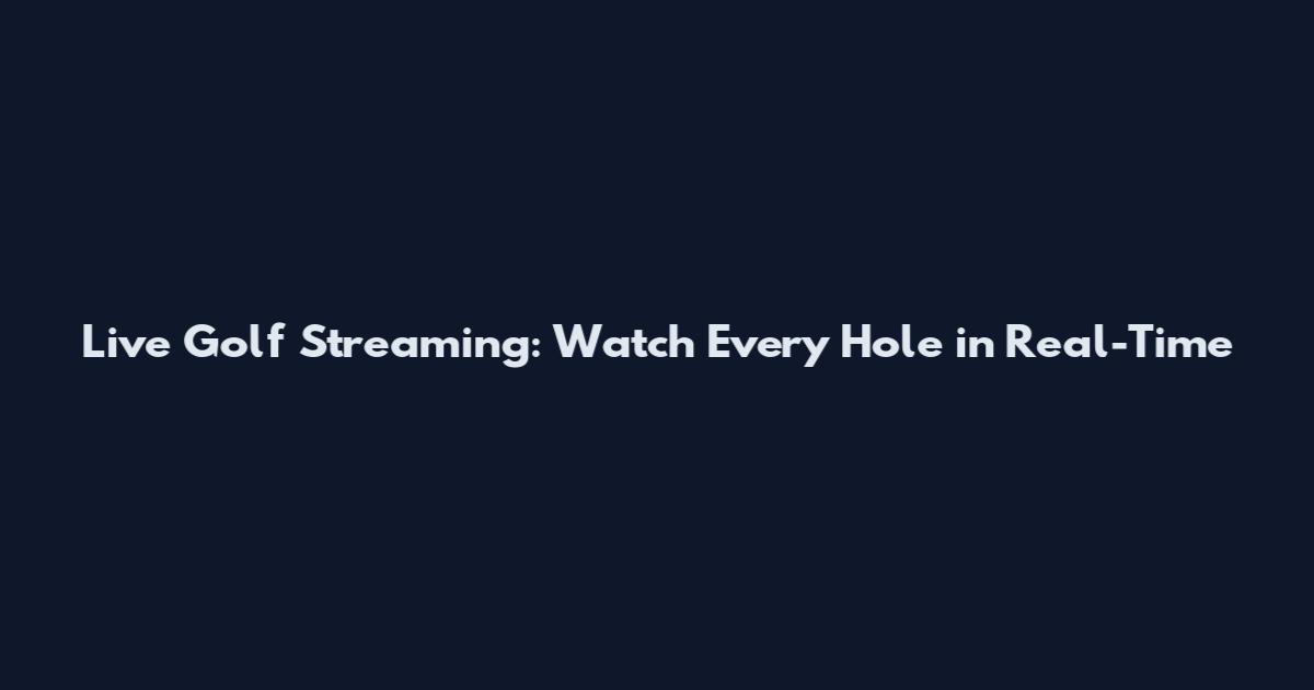 Live Golf Streaming: Watch Every Hole in Real-Time