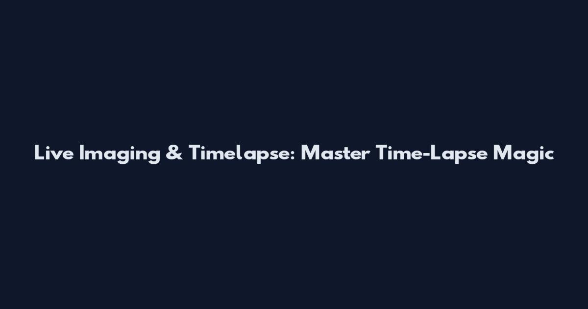 Live Imaging & Timelapse: Master Time-Lapse Magic