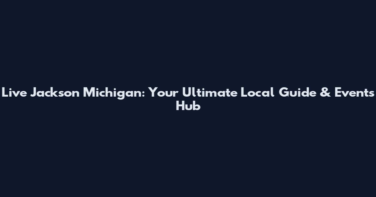 Live Jackson Michigan: Your Ultimate Local Guide & Events Hub