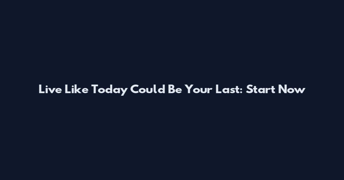 Live Like Today Could Be Your Last: Start Now