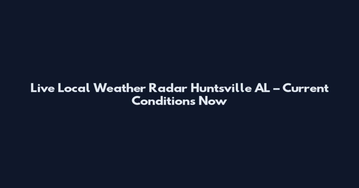 Live Local Weather Radar Huntsville AL – Current Conditions Now