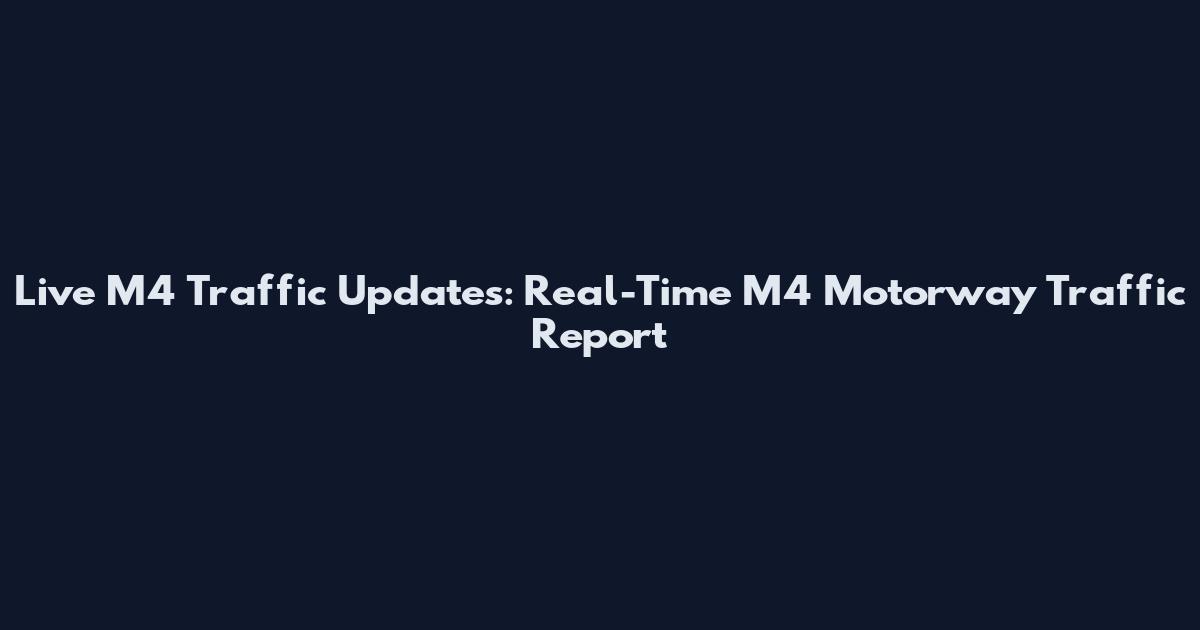 Live M4 Traffic Updates: Real-Time M4 Motorway Traffic Report