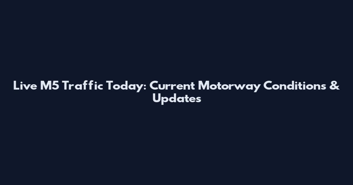 Live M5 Traffic Today: Current Motorway Conditions & Updates
