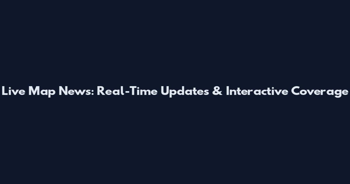 Live Map News: Real-Time Updates & Interactive Coverage