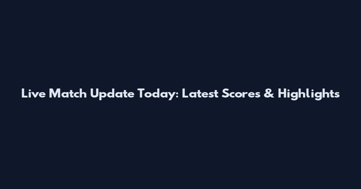 Live Match Update Today: Latest Scores & Highlights