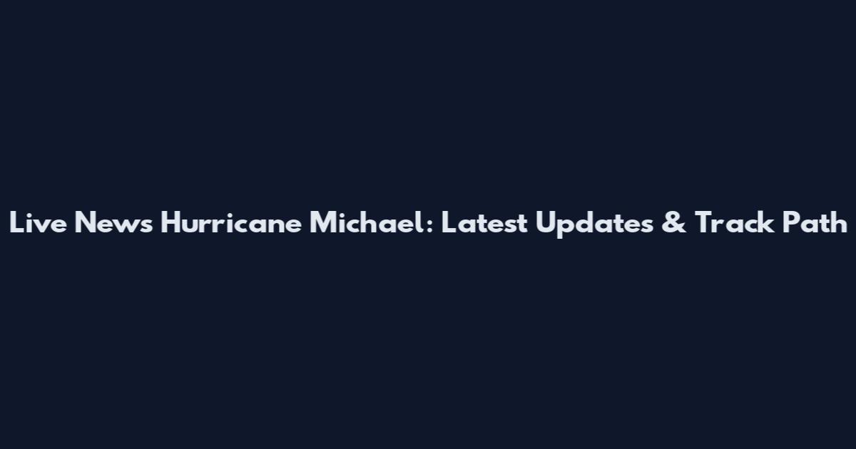 Live News Hurricane Michael: Latest Updates & Track Path